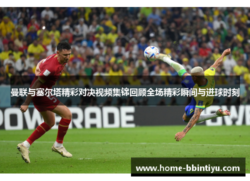 曼联与塞尔塔精彩对决视频集锦回顾全场精彩瞬间与进球时刻