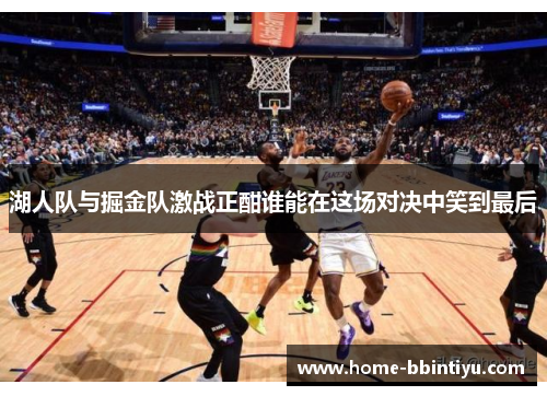 湖人队与掘金队激战正酣谁能在这场对决中笑到最后