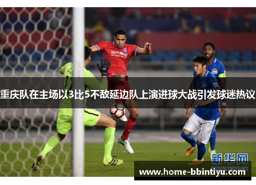 重庆队在主场以3比5不敌延边队上演进球大战引发球迷热议